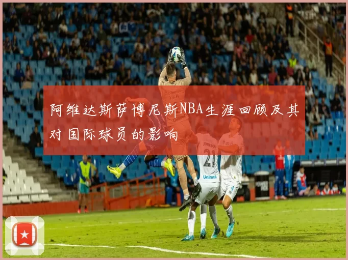 阿维达斯萨博尼斯NBA生涯回顾及其对国际球员的影响