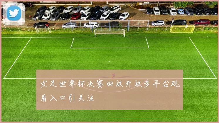 女足世界杯决赛回放开放多平台观看入口引关注