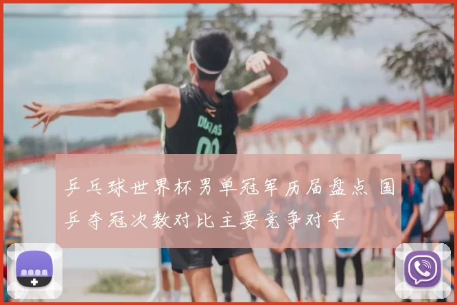 乒乓球世界杯男单冠军历届盘点 国乒夺冠次数对比主要竞争对手