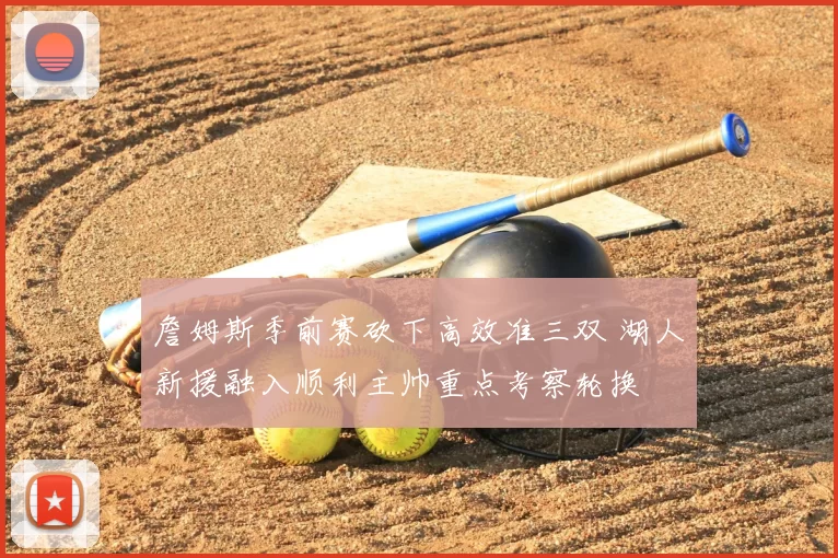 詹姆斯季前赛砍下高效准三双 湖人新援融入顺利主帅重点考察轮换