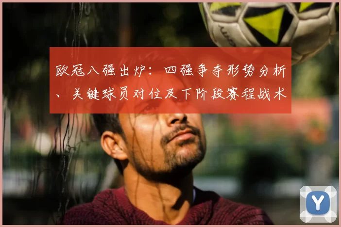 欧冠八强出炉：四强争夺形势分析、关键球员对位及下阶段赛程战术影响