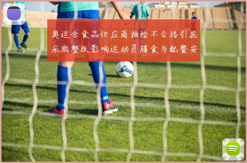 奥运会食品供应商抽检不合格引发采购整改影响运动员膳食与配餐安全