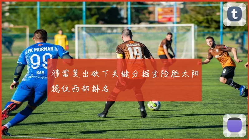 穆雷复出砍下关键分掘金险胜太阳稳住西部排名