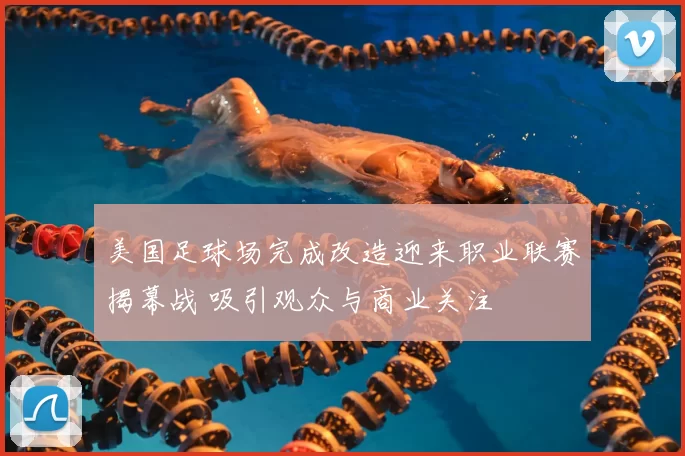 美国足球场完成改造迎来职业联赛揭幕战 吸引观众与商业关注