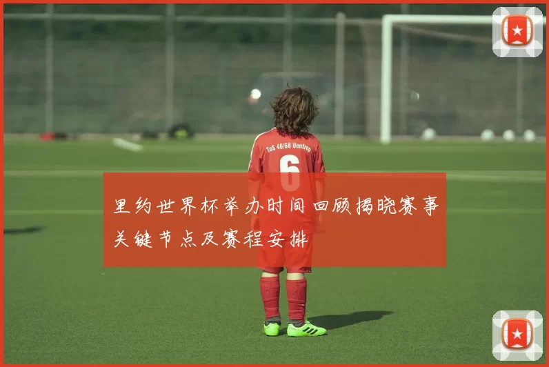 里约世界杯举办时间回顾揭晓赛事关键节点及赛程安排