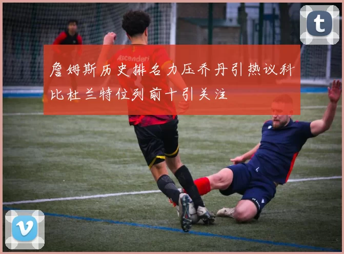 詹姆斯历史排名力压乔丹引热议科比杜兰特位列前十引关注