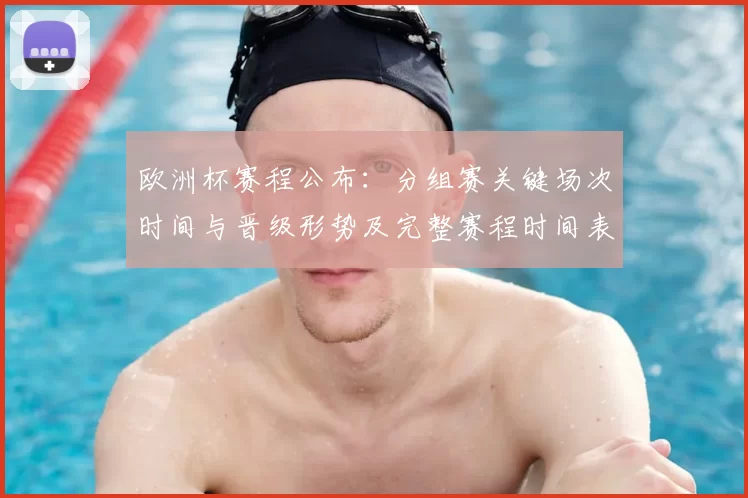 欧洲杯赛程公布：分组赛关键场次时间与晋级形势及完整赛程时间表