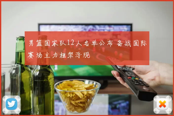 男篮国家队12人名单公布 备战国际赛场主力框架浮现