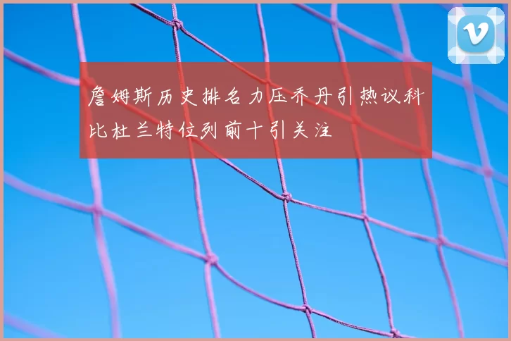 詹姆斯历史排名力压乔丹引热议科比杜兰特位列前十引关注
