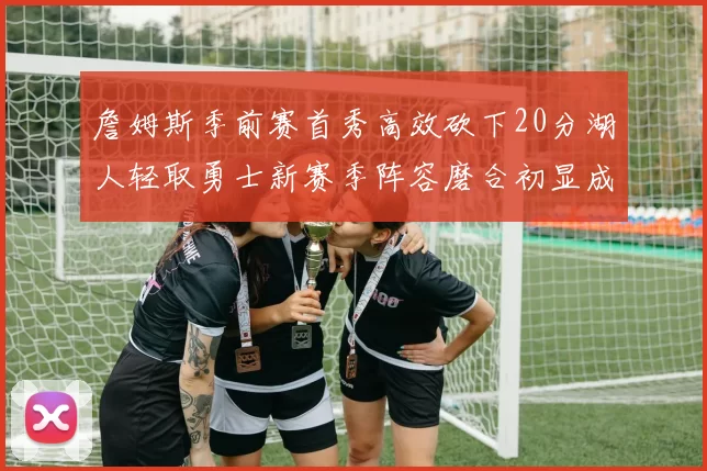 詹姆斯季前赛首秀高效砍下20分湖人轻取勇士新赛季阵容磨合初显成效