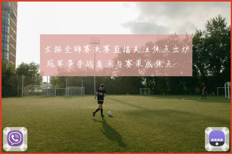 女排全锦赛决赛直播关注焦点出炉 冠军争夺战看点与赛果成焦点