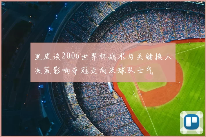 里皮谈2006世界杯战术与关键换人决策影响夺冠走向及球队士气