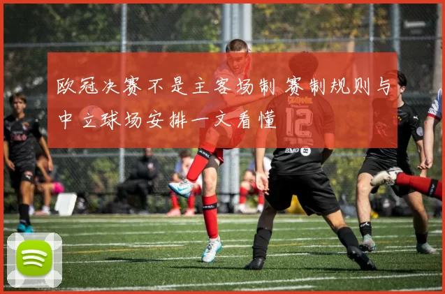 欧冠决赛不是主客场制 赛制规则与中立球场安排一文看懂