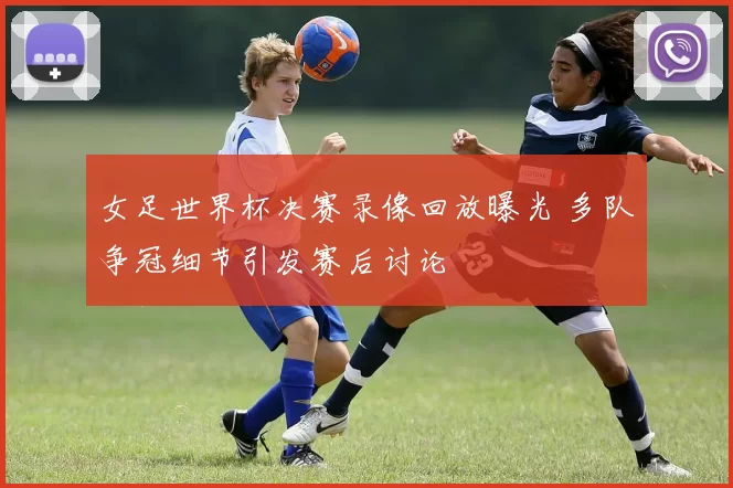 女足世界杯决赛录像回放曝光 多队争冠细节引发赛后讨论