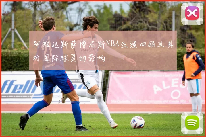 阿维达斯萨博尼斯NBA生涯回顾及其对国际球员的影响