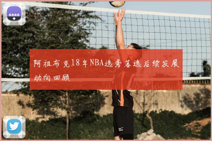 阿祖布克18年NBA选秀落选后续发展动向回顾