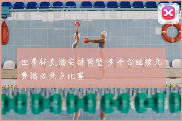世界杯直播安排调整 多平台继续免费播放焦点比赛