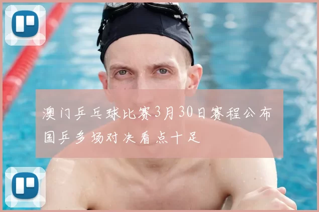 澳门乒乓球比赛3月30日赛程公布 国乒多场对决看点十足