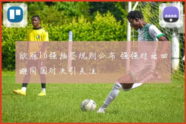 欧冠16强抽签规则公布 强强对话回避同国对决引关注