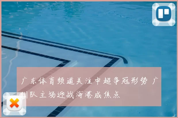 广东体育频道关注中超争冠形势 广州队主场迎战海港成焦点