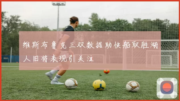 维斯布鲁克三双数据助快船取胜湖人旧将表现引关注