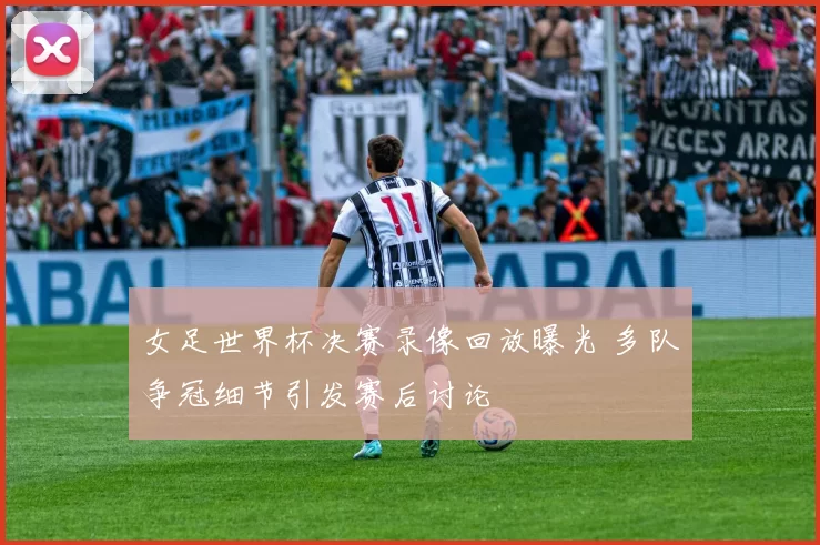 女足世界杯决赛录像回放曝光 多队争冠细节引发赛后讨论