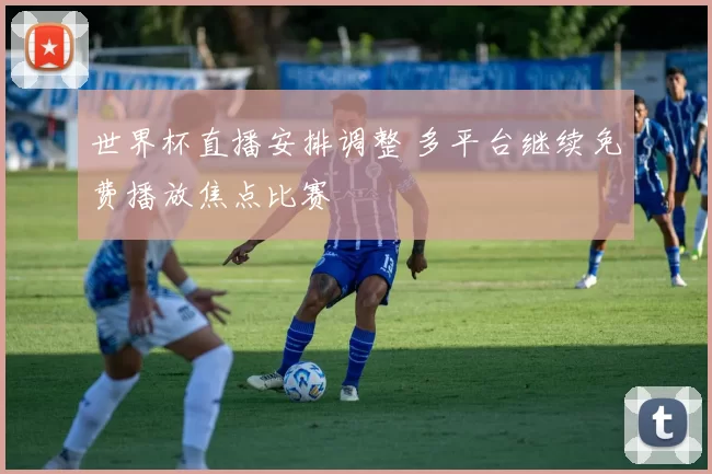 世界杯直播安排调整 多平台继续免费播放焦点比赛
