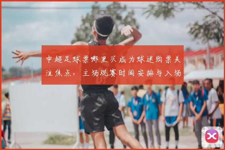 中超足球票哪里买成为球迷购票关注焦点,主场观赛时间安排与入场流程影响出行计划