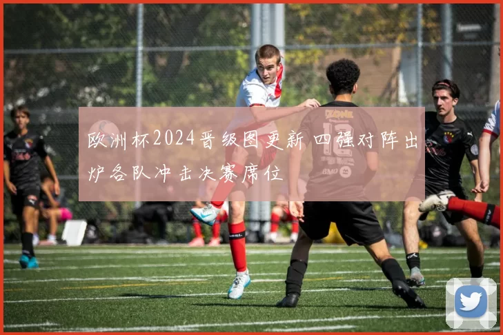 欧洲杯2024晋级图更新 四强对阵出炉各队冲击决赛席位