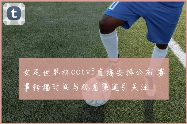 女足世界杯cctv5直播安排公布 赛事转播时间与观看渠道引关注