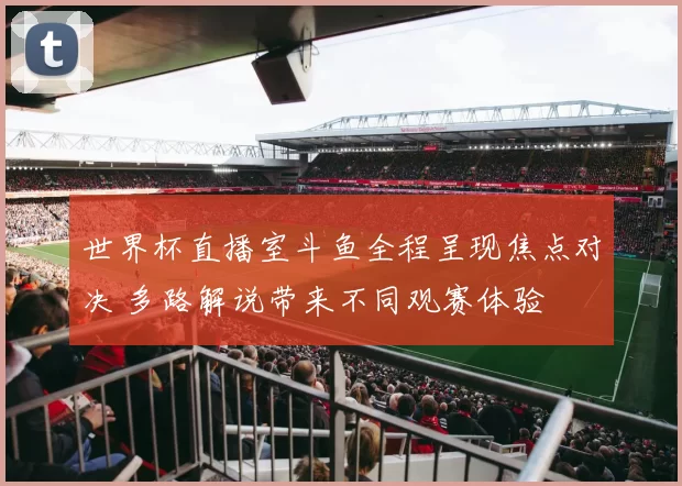 世界杯直播室斗鱼全程呈现焦点对决 多路解说带来不同观赛体验