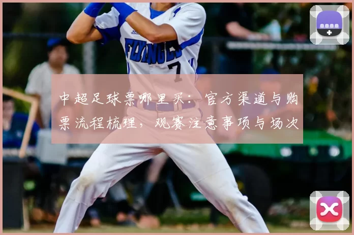 中超足球票哪里买:官方渠道与购票流程梳理,观赛注意事项与场次信息查询