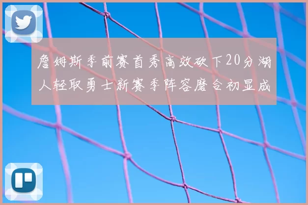 詹姆斯季前赛首秀高效砍下20分湖人轻取勇士新赛季阵容磨合初显成效