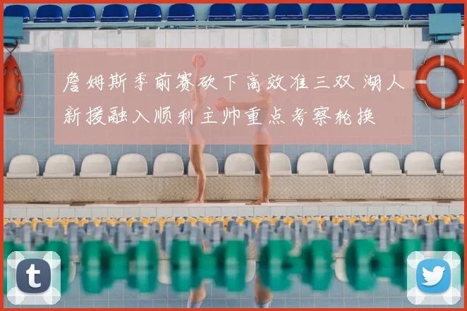 詹姆斯季前赛砍下高效准三双 湖人新援融入顺利主帅重点考察轮换