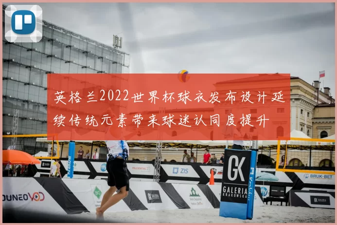 英格兰2022世界杯球衣发布设计延续传统元素带来球迷认同度提升
