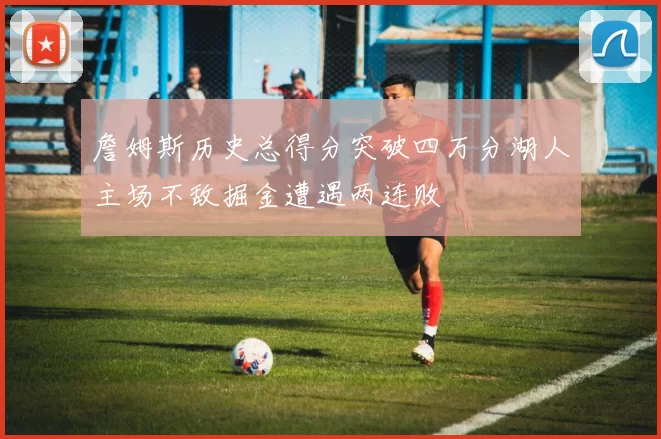 詹姆斯历史总得分突破四万分湖人主场不敌掘金遭遇两连败