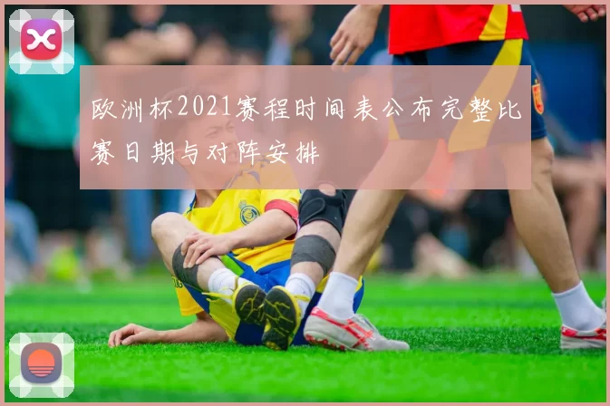 欧洲杯2021赛程时间表公布完整比赛日期与对阵安排