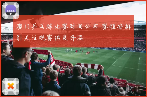 澳门乒乓球比赛时间公布 赛程安排引关注观赛热度升温