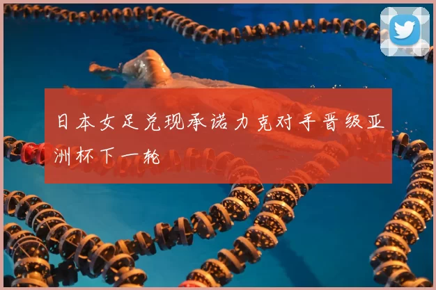 日本女足兑现承诺力克对手晋级亚洲杯下一轮