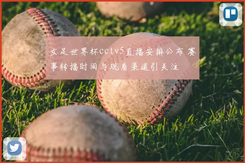 女足世界杯cctv5直播安排公布 赛事转播时间与观看渠道引关注