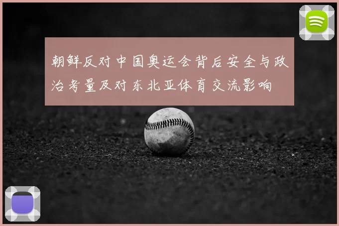 朝鲜反对中国奥运会背后安全与政治考量及对东北亚体育交流影响