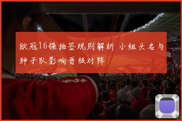 欧冠16强抽签规则解析 小组头名与种子队影响晋级对阵