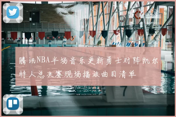 腾讯NBA半场音乐更新勇士对阵凯尔特人总决赛现场播放曲目清单