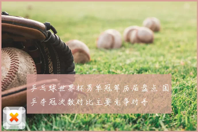 乒乓球世界杯男单冠军历届盘点 国乒夺冠次数对比主要竞争对手