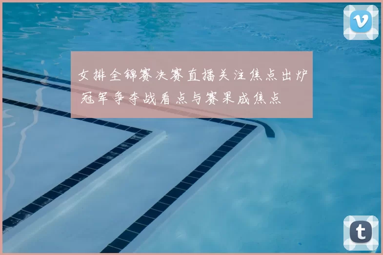 女排全锦赛决赛直播关注焦点出炉 冠军争夺战看点与赛果成焦点