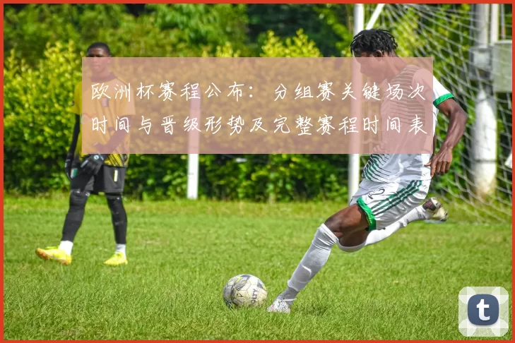 欧洲杯赛程公布：分组赛关键场次时间与晋级形势及完整赛程时间表