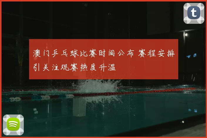 澳门乒乓球比赛时间公布 赛程安排引关注观赛热度升温