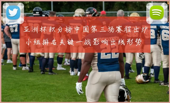 亚洲杯积分榜中国第三场赛程出炉 小组排名关键一战影响出线形势