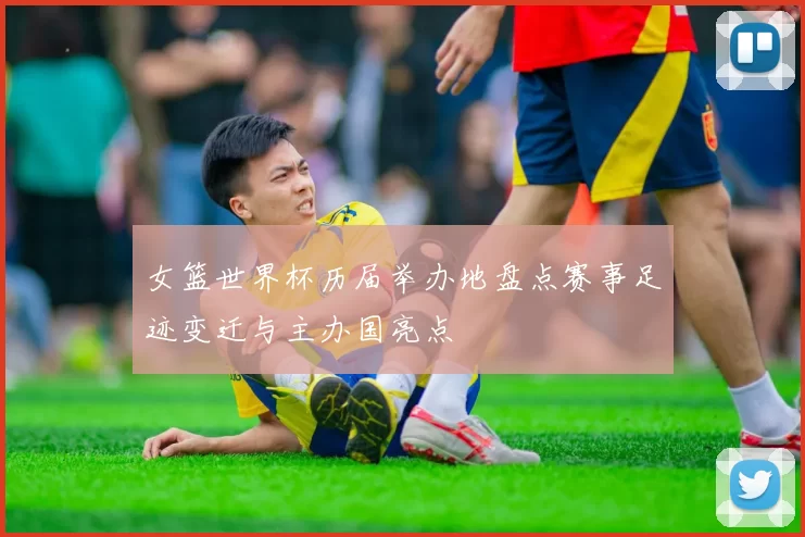 女篮世界杯历届举办地盘点赛事足迹变迁与主办国亮点