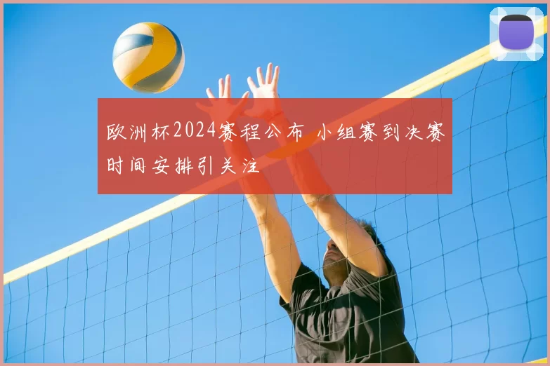 欧洲杯2024赛程公布 小组赛到决赛时间安排引关注